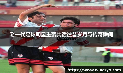 老一代足球明星重聚共话往昔岁月与传奇瞬间