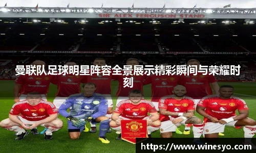曼联队足球明星阵容全景展示精彩瞬间与荣耀时刻